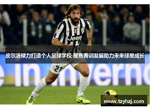 皮尔洛倾力打造个人足球学校 聚焦青训发展助力未来球星成长