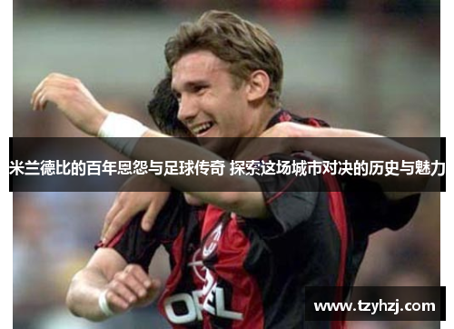 米兰德比的百年恩怨与足球传奇 探索这场城市对决的历史与魅力 米兰德比的百年恩怨与足球传奇 探索这场城市对决的历史与魅力