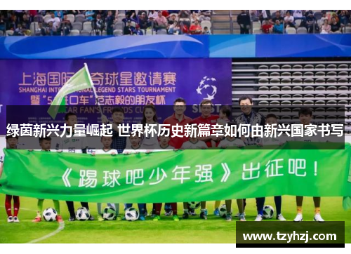 绿茵新兴力量崛起 世界杯历史新篇章如何由新兴国家书写