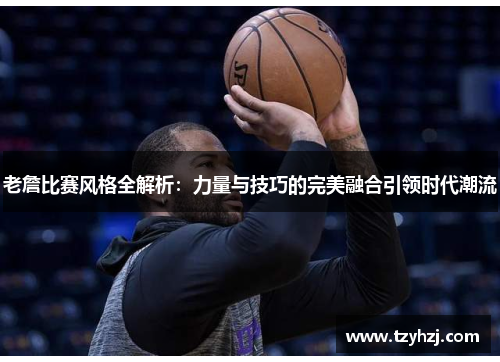老詹比赛风格全解析：力量与技巧的完美融合引领时代潮流