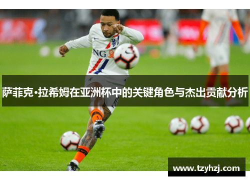 萨菲克·拉希姆在亚洲杯中的关键角色与杰出贡献分析