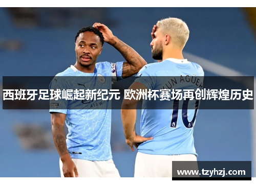 西班牙足球崛起新纪元 欧洲杯赛场再创辉煌历史