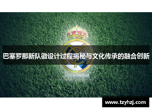 巴塞罗那新队徽设计过程揭秘与文化传承的融合创新