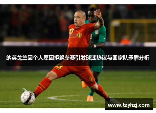 纳英戈兰因个人原因拒绝参赛引发球迷热议与国家队矛盾分析 纳英戈兰因个人原因拒绝参赛引发球迷热议与国家队矛盾分析