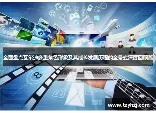 全面盘点瓦尔迪多重角色形象及其成长发展历程的全景式深度回顾篇