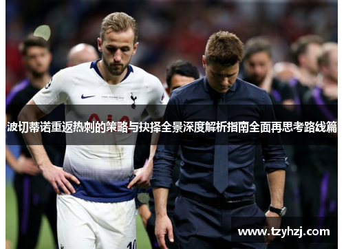 波切蒂诺重返热刺的策略与抉择全景深度解析指南全面再思考路线篇 波切蒂诺重返热刺的策略与抉择全景深度解析指南全面再思考路线篇