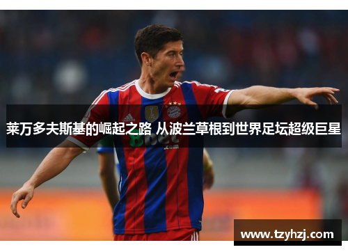 莱万多夫斯基的崛起之路 从波兰草根到世界足坛超级巨星