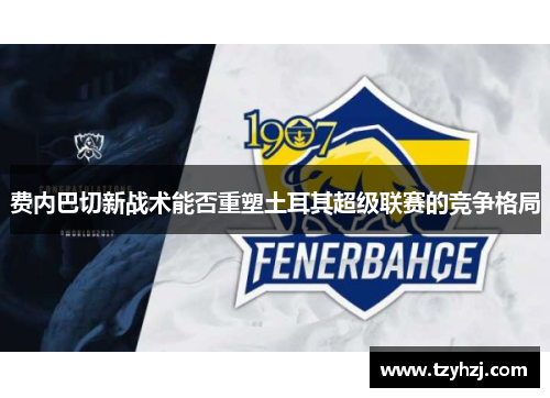 费内巴切新战术能否重塑土耳其超级联赛的竞争格局