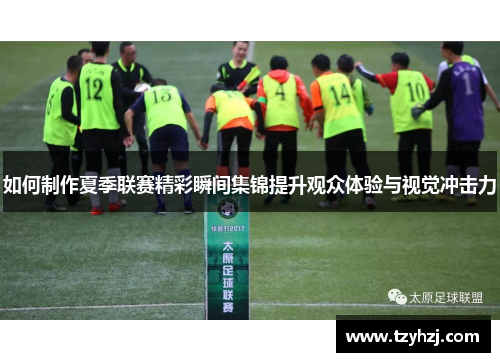 如何制作夏季联赛精彩瞬间集锦提升观众体验与视觉冲击力