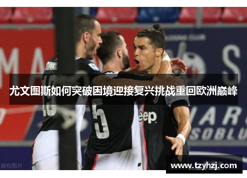 尤文图斯如何突破困境迎接复兴挑战重回欧洲巅峰 尤文图斯如何突破困境迎接复兴挑战重回欧洲巅峰