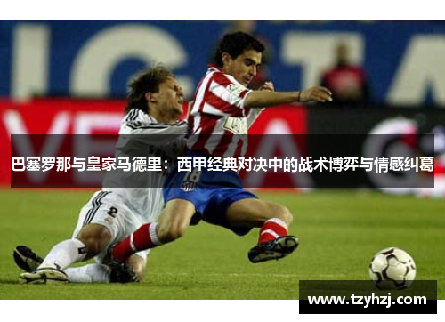 巴塞罗那与皇家马德里:西甲经典对决中的战术博弈与情感纠葛 巴塞罗那与皇家马德里:西甲经典对决中的战术博弈与情感纠葛