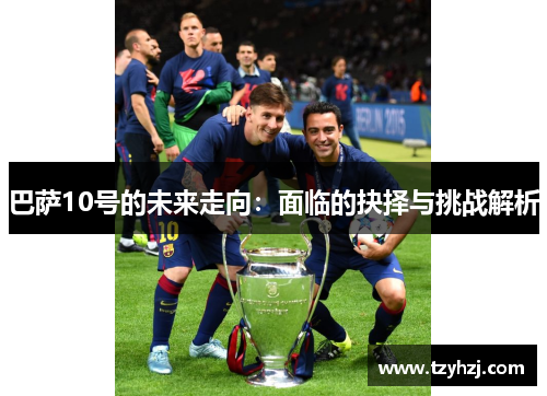 巴萨10号的未来走向:面临的抉择与挑战解析 巴萨10号的未来走向:面临的抉择与挑战解析