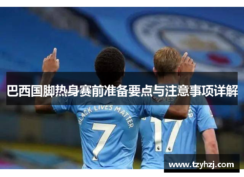 巴西国脚热身赛前准备要点与注意事项详解