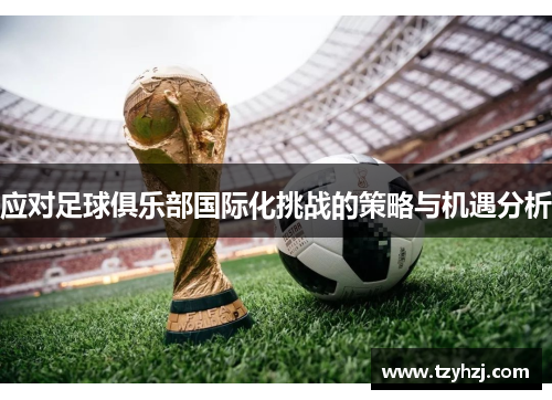 应对足球俱乐部国际化挑战的策略与机遇分析 应对足球俱乐部国际化挑战的策略与机遇分析