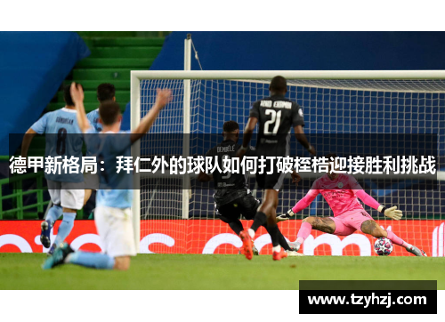 德甲新格局：拜仁外的球队如何打破桎梏迎接胜利挑战