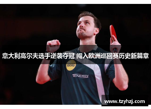 意大利高尔夫选手逆袭夺冠 闯入欧洲巡回赛历史新篇章 意大利高尔夫选手逆袭夺冠 闯入欧洲巡回赛历史新篇章