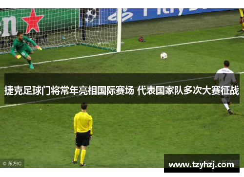 捷克足球门将常年亮相国际赛场 代表国家队多次大赛征战 捷克足球门将常年亮相国际赛场 代表国家队多次大赛征战