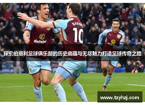 探索伯恩利足球俱乐部的历史底蕴与无尽魅力打造足球传奇之路 探索伯恩利足球俱乐部的历史底蕴与无尽魅力打造足球传奇之路
