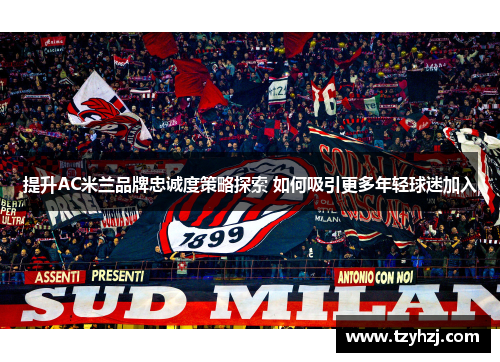 提升AC米兰品牌忠诚度策略探索 如何吸引更多年轻球迷加入