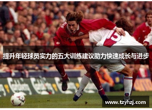 提升年轻球员实力的五大训练建议助力快速成长与进步 提升年轻球员实力的五大训练建议助力快速成长与进步
