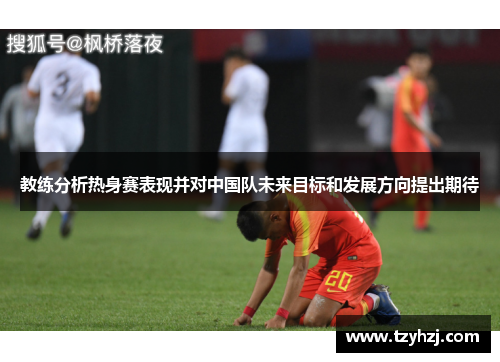 教练分析热身赛表现并对中国队未来目标和发展方向提出期待