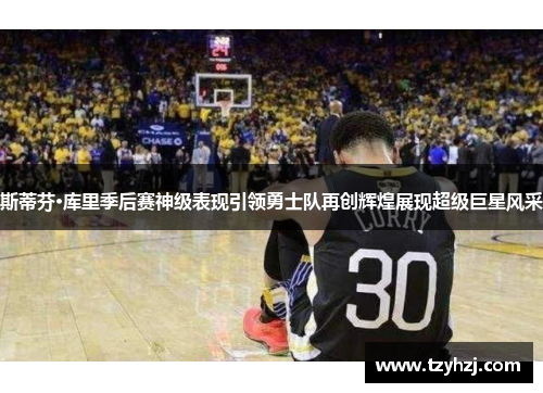 斯蒂芬·库里季后赛神级表现引领勇士队再创辉煌展现超级巨星风采