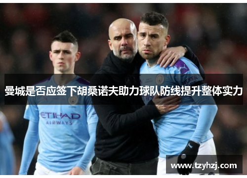 曼城是否应签下胡桑诺夫助力球队防线提升整体实力