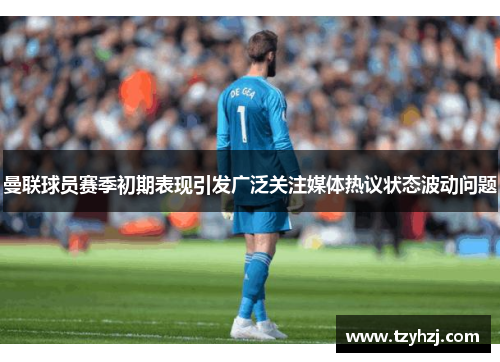 曼联球员赛季初期表现引发广泛关注媒体热议状态波动问题 曼联球员赛季初期表现引发广泛关注媒体热议状态波动问题