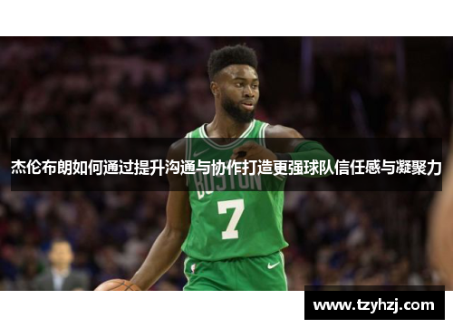 杰伦布朗如何通过提升沟通与协作打造更强球队信任感与凝聚力