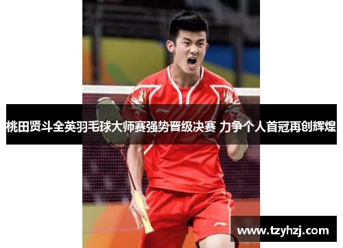 桃田贤斗全英羽毛球大师赛强势晋级决赛 力争个人首冠再创辉煌